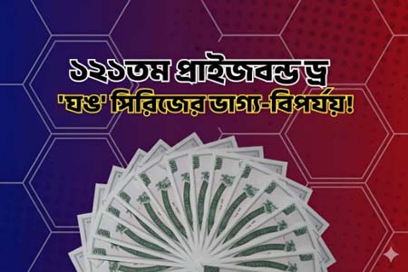 ১২১তম প্রাইজবন্ড ড্র এবং 'ঘঙ' সিরিজের ভাগ্য