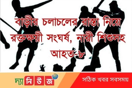 বাড়ীর চলাচলের রাস্তা নিয়ে রক্তক্ষয়ী সংঘর্ষ, নারী শিশুসহ আহত-৮
